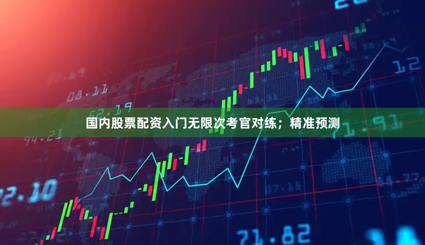 国内股票配资入门无限次考官对练；精准预测