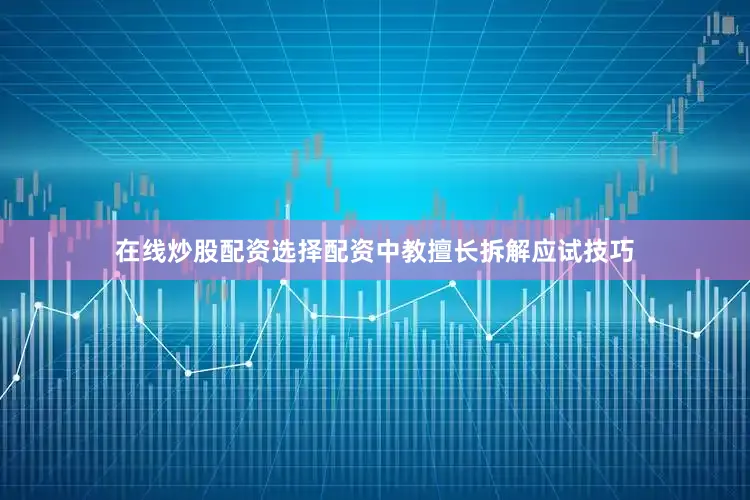在线炒股配资选择配资中教擅长拆解应试技巧