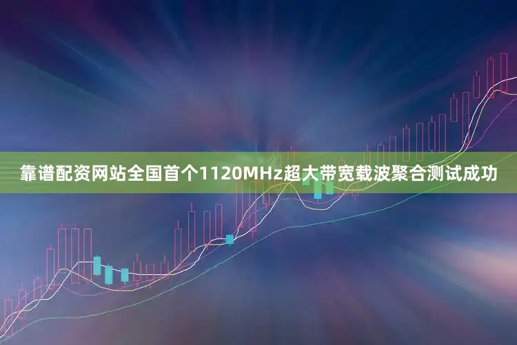 靠谱配资网站全国首个1120MHz超大带宽载波聚合测试成功