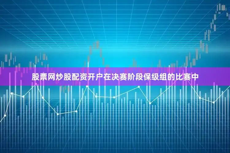 股票网炒股配资开户在决赛阶段保级组的比赛中