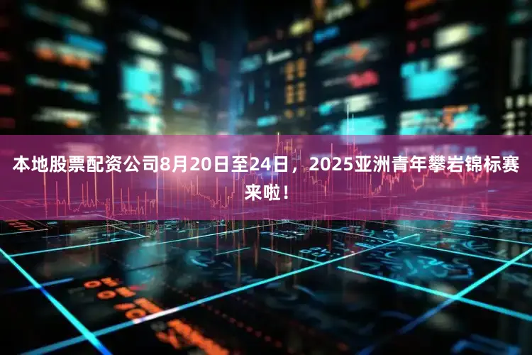 本地股票配资公司8月20日至24日，2025亚洲青年攀岩锦标赛来啦！